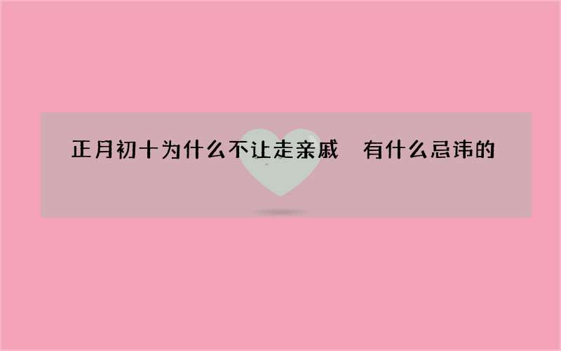 正月初十为什么不让走亲戚 有什么忌讳的